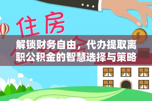 岳阳楼解锁财务自由，代办提取离职公积金的智慧选择与策略