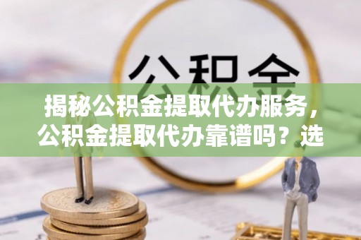 岳阳楼揭秘公积金提取代办服务，公积金提取代办靠谱吗？选择需谨慎