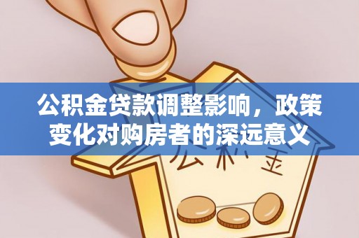 岳阳楼公积金贷款调整影响，政策变化对购房者的深远意义