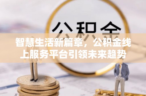 岳阳楼智慧生活新篇章，公积金线上服务平台引领未来趋势