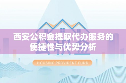 岳阳楼西安公积金提取代办服务的便捷性与优势分析