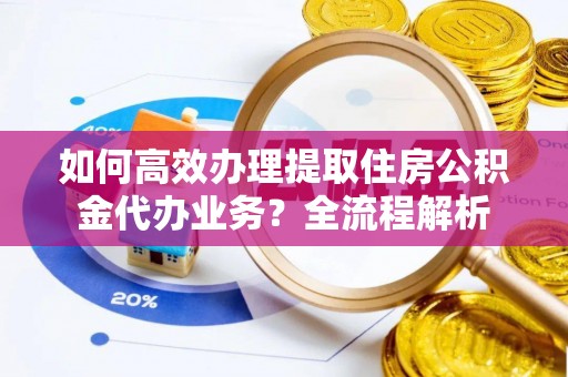 岳阳楼如何高效办理提取住房公积金代办业务？全流程解析
