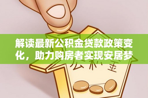 岳阳楼解读最新公积金贷款政策变化，助力购房者实现安居梦想