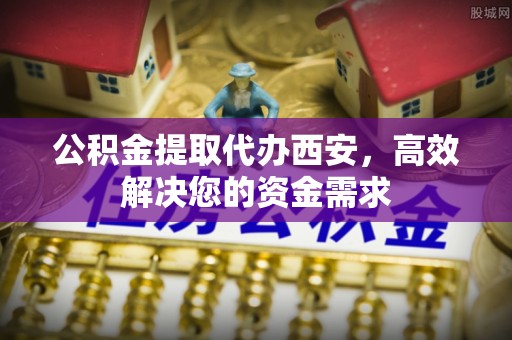 岳阳楼公积金提取代办西安，高效解决您的资金需求