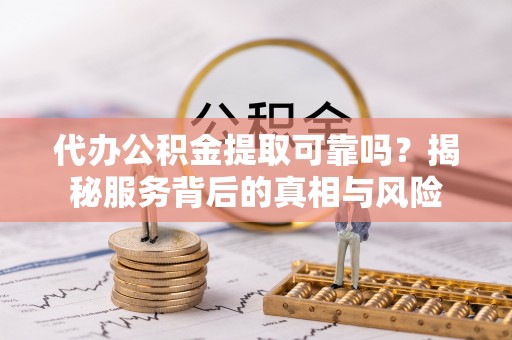 岳阳楼代办公积金提取可靠吗？揭秘服务背后的真相与风险