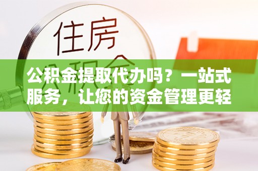 岳阳楼公积金提取代办吗？一站式服务，让您的资金管理更轻松