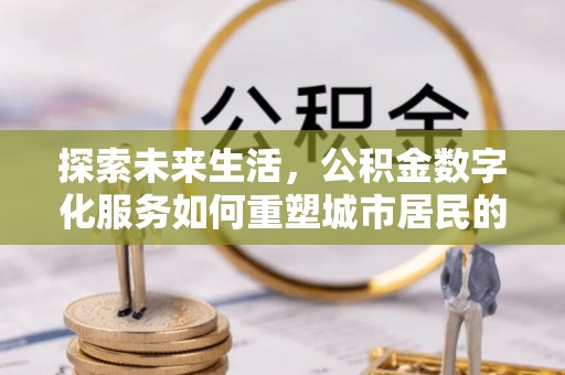岳阳楼探索未来生活，公积金数字化服务如何重塑城市居民的财务管理
