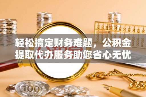 岳阳楼轻松搞定财务难题，公积金提取代办服务助您省心无忧