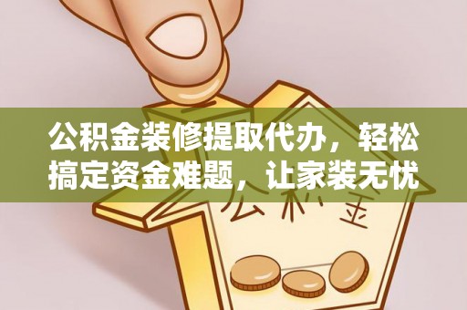 岳阳楼公积金装修提取代办，轻松搞定资金难题，让家装无忧