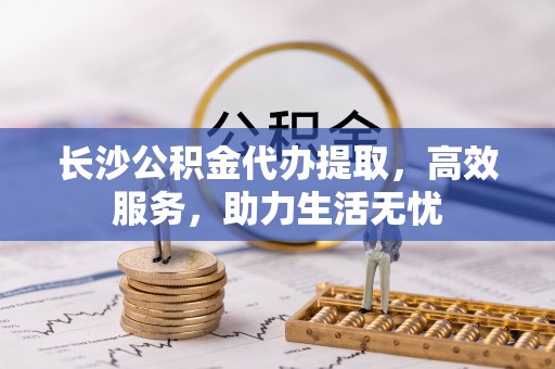 岳阳楼长沙公积金代办提取，高效服务，助力生活无忧