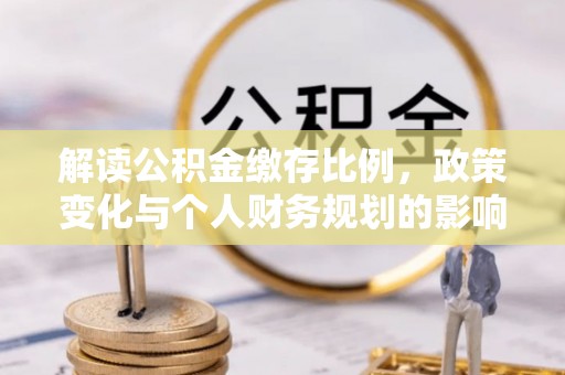 岳阳楼解读公积金缴存比例，政策变化与个人财务规划的影响
