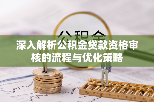 岳阳楼深入解析公积金贷款资格审核的流程与优化策略