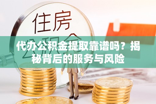 岳阳楼代办公积金提取靠谱吗？揭秘背后的服务与风险