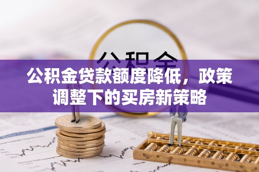 岳阳楼公积金贷款额度降低，政策调整下的买房新策略