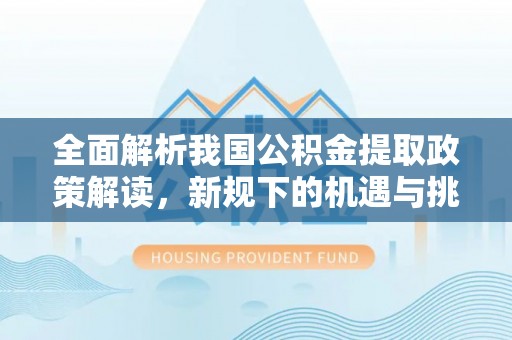 岳阳楼全面解析我国公积金提取政策解读，新规下的机遇与挑战