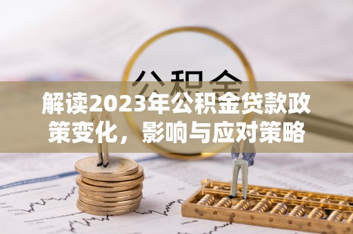 岳阳楼解读2023年公积金贷款政策变化，影响与应对策略