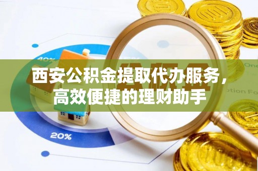 岳阳楼西安公积金提取代办服务，高效便捷的理财助手