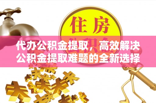 岳阳楼代办公积金提取，高效解决公积金提取难题的全新选择