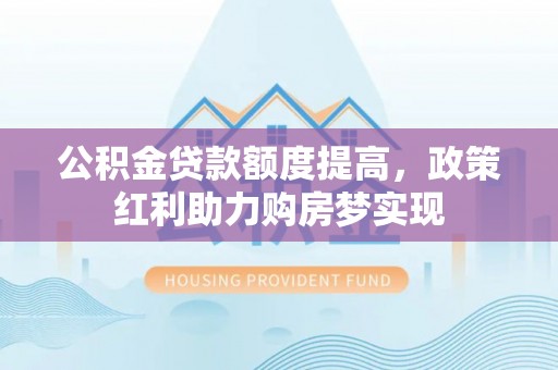 岳阳楼公积金贷款额度提高，政策红利助力购房梦实现