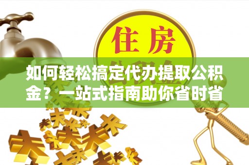 岳阳楼如何轻松搞定代办提取公积金？一站式指南助你省时省心