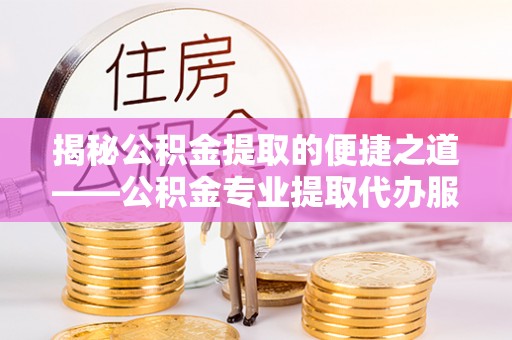 岳阳楼揭秘公积金提取的便捷之道——公积金专业提取代办服务解析