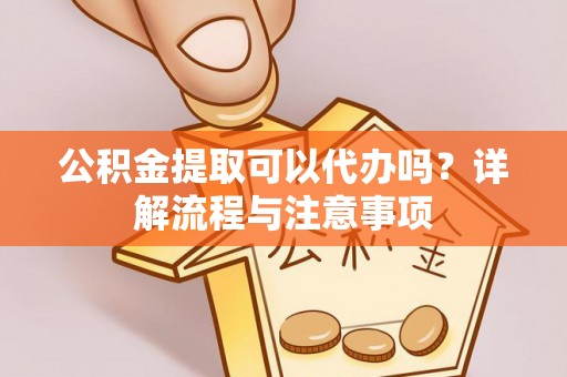 岳阳楼公积金提取可以代办吗？详解流程与注意事项
