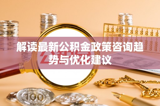 岳阳楼解读最新公积金政策咨询趋势与优化建议