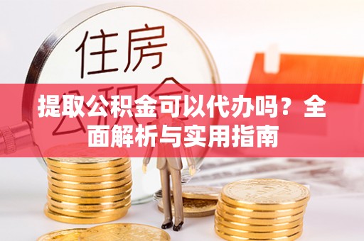 岳阳楼提取公积金可以代办吗？全面解析与实用指南