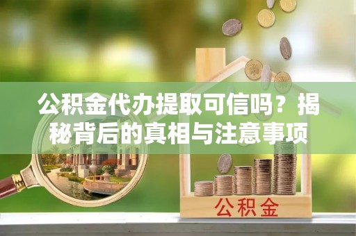 岳阳楼公积金代办提取可信吗？揭秘背后的真相与注意事项