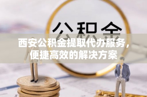 岳阳楼西安公积金提取代办服务，便捷高效的解决方案