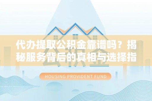 岳阳楼代办提取公积金靠谱吗？揭秘服务背后的真相与选择指南