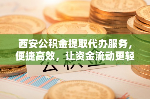 岳阳楼西安公积金提取代办服务，便捷高效，让资金流动更轻松