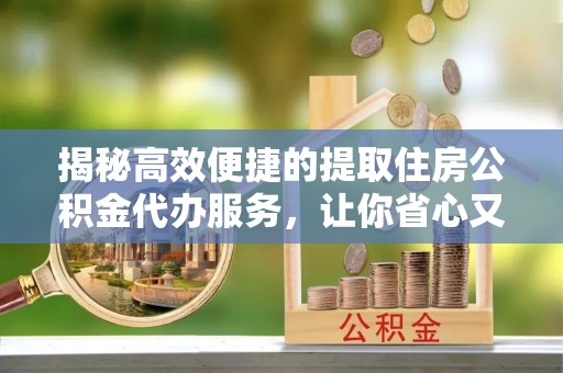 岳阳楼揭秘高效便捷的提取住房公积金代办服务，让你省心又省力