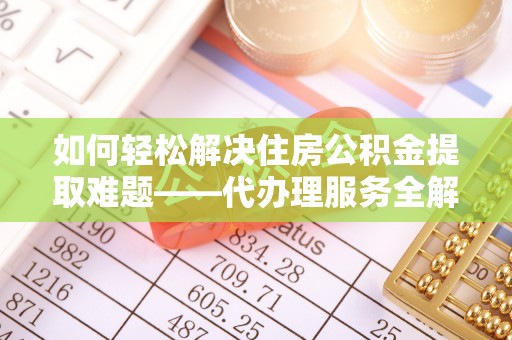 岳阳楼如何轻松解决住房公积金提取难题——代办理服务全解析