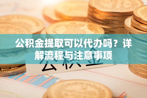 岳阳楼公积金提取可以代办吗？详解流程与注意事项
