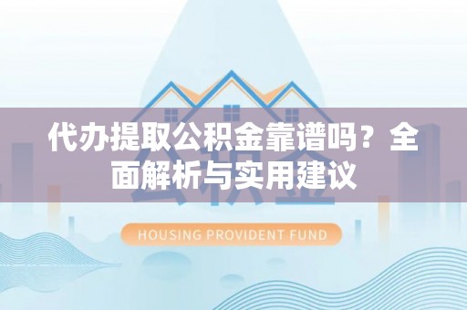 岳阳楼代办提取公积金靠谱吗？全面解析与实用建议