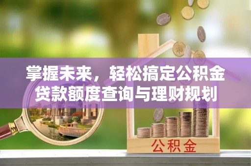 岳阳楼掌握未来，轻松搞定公积金贷款额度查询与理财规划