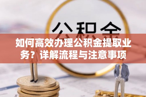 岳阳楼如何高效办理公积金提取业务？详解流程与注意事项