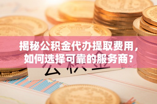 岳阳楼揭秘公积金代办提取费用，如何选择可靠的服务商？