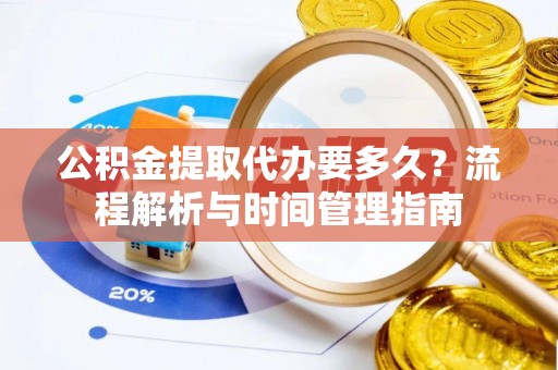 岳阳楼公积金提取代办要多久？流程解析与时间管理指南