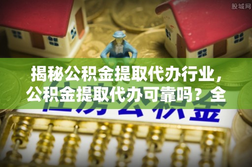 岳阳楼揭秘公积金提取代办行业，公积金提取代办可靠吗？全面解析与风险规避