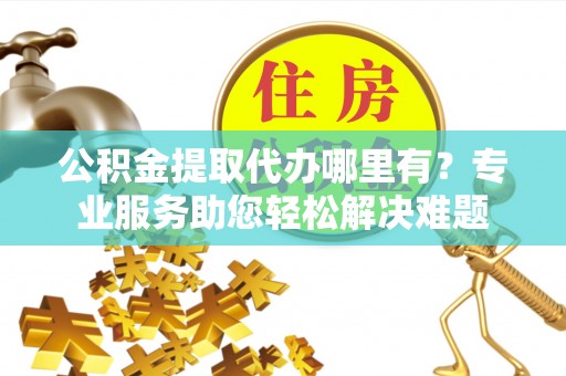 岳阳楼公积金提取代办哪里有？专业服务助您轻松解决难题
