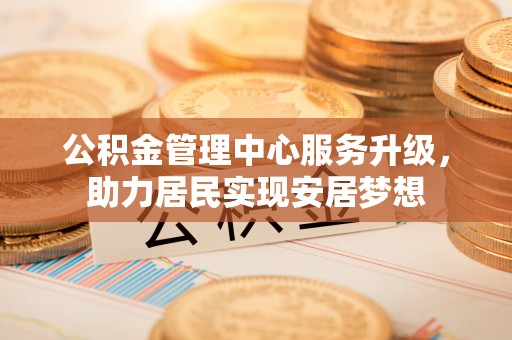 岳阳楼公积金管理中心服务升级，助力居民实现安居梦想