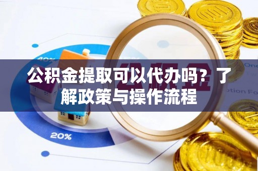 岳阳楼公积金提取可以代办吗？了解政策与操作流程