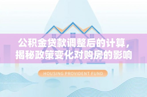岳阳楼公积金贷款调整后的计算，揭秘政策变化对购房的影响
