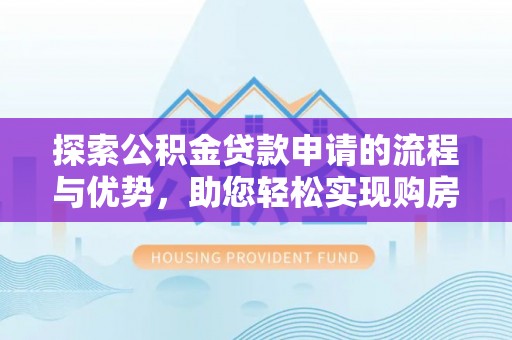 岳阳楼探索公积金贷款申请的流程与优势，助您轻松实现购房梦想