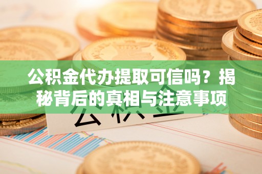 岳阳楼公积金代办提取可信吗？揭秘背后的真相与注意事项