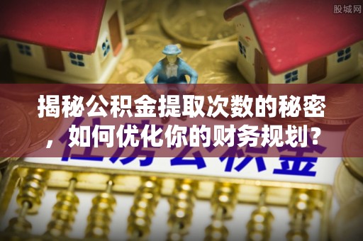 岳阳楼揭秘公积金提取次数的秘密，如何优化你的财务规划？
