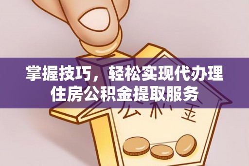 岳阳楼掌握技巧，轻松实现代办理住房公积金提取服务