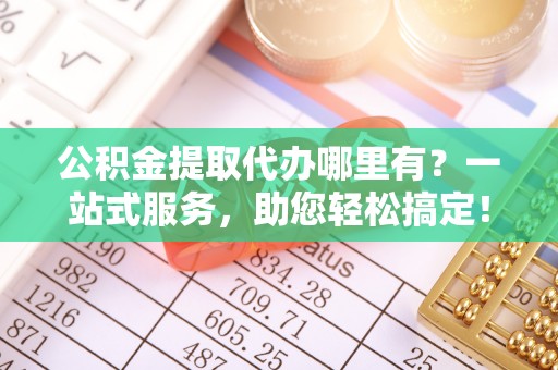 岳阳楼公积金提取代办哪里有？一站式服务，助您轻松搞定！